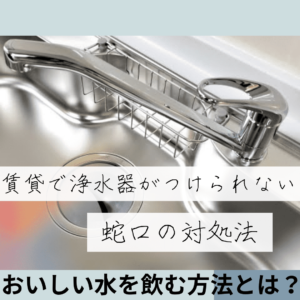 賃貸で浄水器がつけられない蛇口の対処法:おいしい水を飲む方法