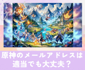 原神のメールアドレスは適当でも大丈夫?アカウント作成方法と注意点